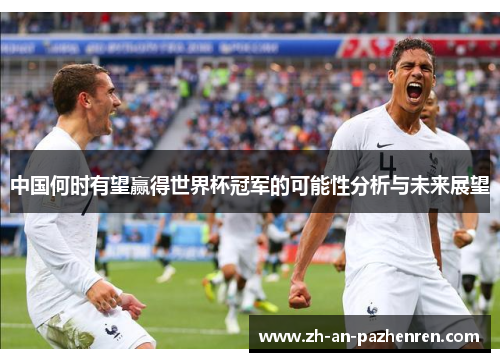中国何时有望赢得世界杯冠军的可能性分析与未来展望 中国何时有望赢得世界杯冠军的可能性分析与未来展望