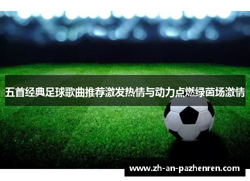 五首经典足球歌曲推荐激发热情与动力点燃绿茵场激情