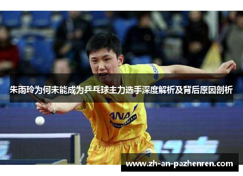 朱雨玲为何未能成为乒乓球主力选手深度解析及背后原因剖析