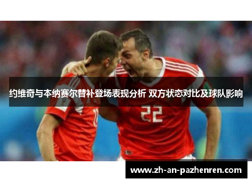 约维奇与本纳赛尔替补登场表现分析 双方状态对比及球队影响