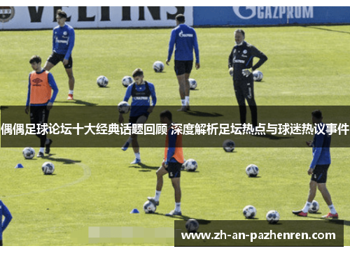 偶偶足球论坛十大经典话题回顾 深度解析足坛热点与球迷热议事件