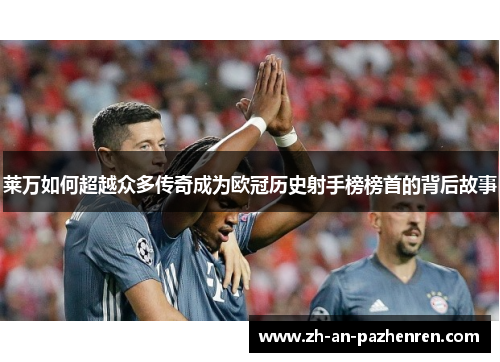 莱万如何超越众多传奇成为欧冠历史射手榜榜首的背后故事