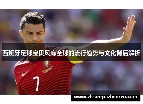西班牙足球宝贝风靡全球的流行趋势与文化背后解析 西班牙足球宝贝风靡全球的流行趋势与文化背后解析
