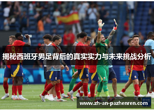 揭秘西班牙男足背后的真实实力与未来挑战分析