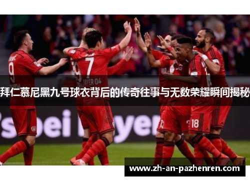 拜仁慕尼黑九号球衣背后的传奇往事与无数荣耀瞬间揭秘 拜仁慕尼黑九号球衣背后的传奇往事与无数荣耀瞬间揭秘