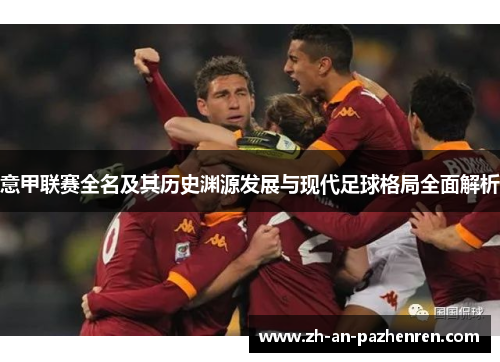 意甲联赛全名及其历史渊源发展与现代足球格局全面解析 意甲联赛全名及其历史渊源发展与现代足球格局全面解析