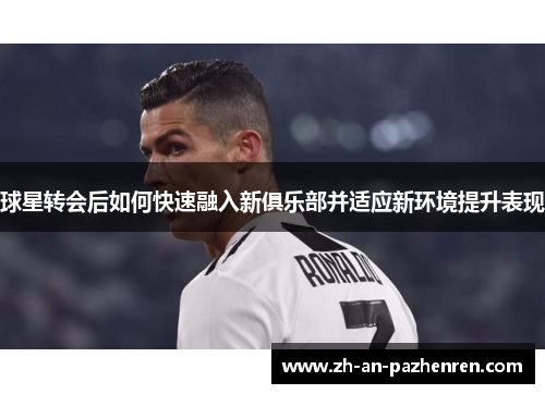 球星转会后如何快速融入新俱乐部并适应新环境提升表现 球星转会后如何快速融入新俱乐部并适应新环境提升表现