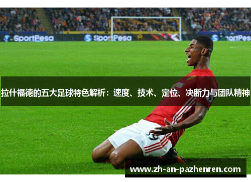 拉什福德的五大足球特色解析：速度、技术、定位、决断力与团队精神