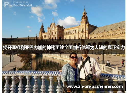 揭开塞维利亚巴内加的神秘面纱全面剖析他鲜为人知的真正实力 揭开塞维利亚巴内加的神秘面纱全面剖析他鲜为人知的真正实力