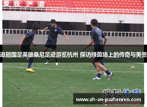 追随国足英雄桑尼足迹游览杭州 探访绿茵场上的传奇与美景