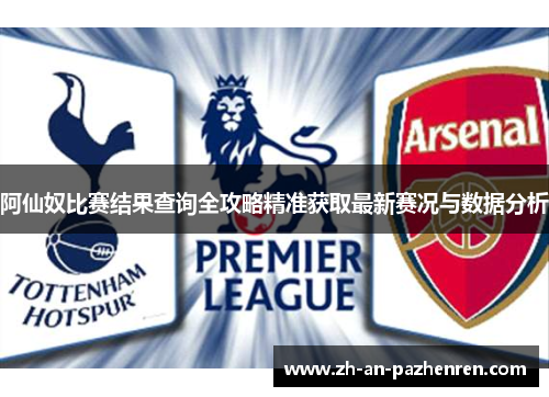阿仙奴比赛结果查询全攻略精准获取最新赛况与数据分析 阿仙奴比赛结果查询全攻略精准获取最新赛况与数据分析