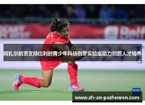 阿扎尔捐资支持比利时青少年科技创意实验室助力创新人才培养 阿扎尔捐资支持比利时青少年科技创意实验室助力创新人才培养