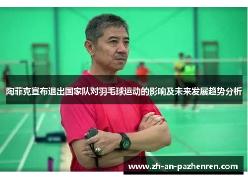 陶菲克宣布退出国家队对羽毛球运动的影响及未来发展趋势分析 陶菲克宣布退出国家队对羽毛球运动的影响及未来发展趋势分析