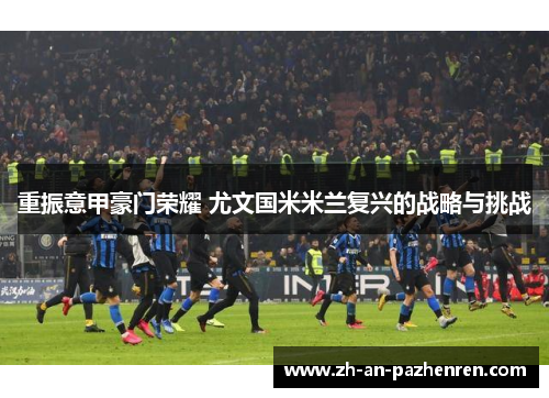 重振意甲豪门荣耀 尤文国米米兰复兴的战略与挑战