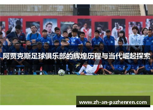 阿贾克斯足球俱乐部的辉煌历程与当代崛起探索 阿贾克斯足球俱乐部的辉煌历程与当代崛起探索