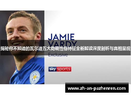 揭秘你不知道的瓦尔迪五大隐藏性格特征全新解读深度剖析与真相呈现 揭秘你不知道的瓦尔迪五大隐藏性格特征全新解读深度剖析与真相呈现