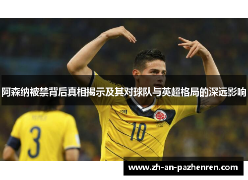 阿森纳被禁背后真相揭示及其对球队与英超格局的深远影响 阿森纳被禁背后真相揭示及其对球队与英超格局的深远影响