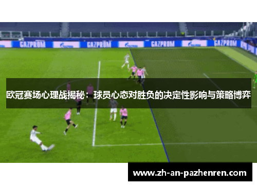 欧冠赛场心理战揭秘：球员心态对胜负的决定性影响与策略博弈