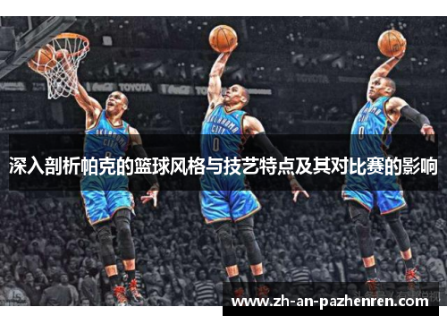 深入剖析帕克的篮球风格与技艺特点及其对比赛的影响