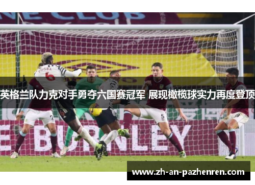 英格兰队力克对手勇夺六国赛冠军 展现橄榄球实力再度登顶