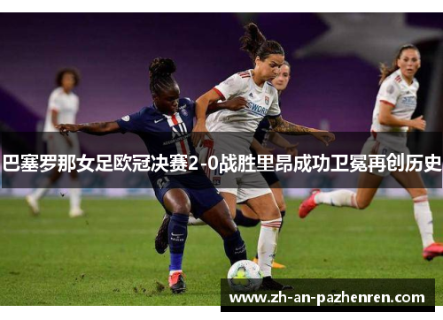 巴塞罗那女足欧冠决赛2-0战胜里昂成功卫冕再创历史