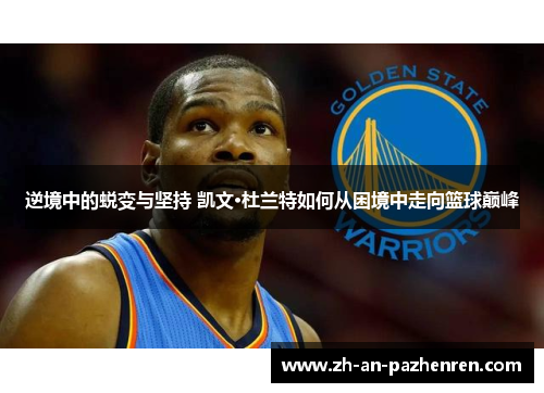 逆境中的蜕变与坚持 凯文·杜兰特如何从困境中走向篮球巅峰