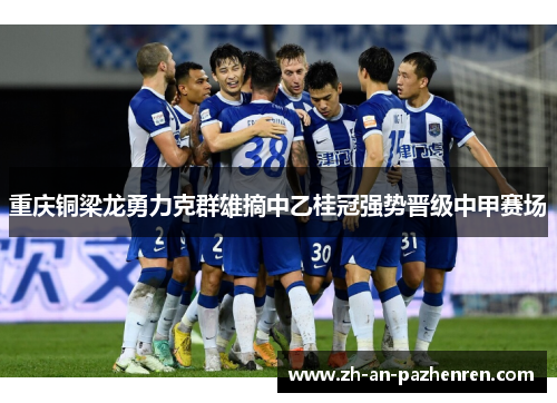 重庆铜梁龙勇力克群雄摘中乙桂冠强势晋级中甲赛场