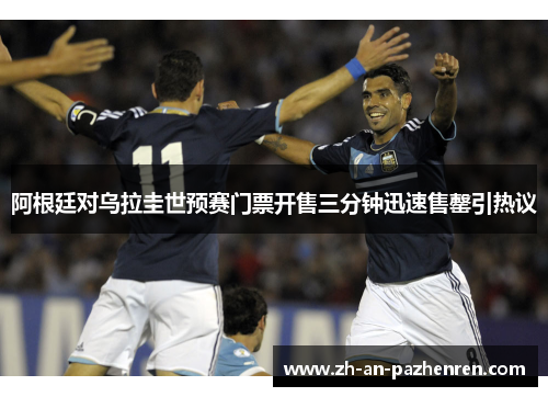 阿根廷对乌拉圭世预赛门票开售三分钟迅速售罄引热议