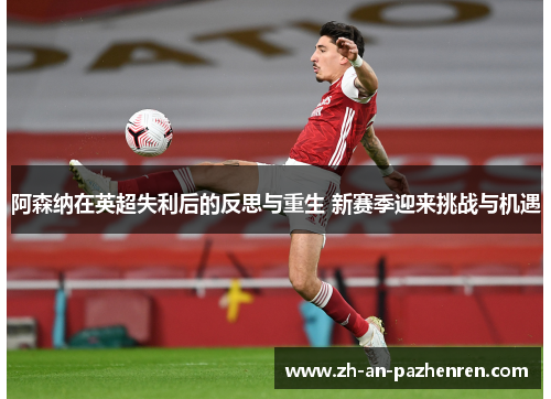 阿森纳在英超失利后的反思与重生 新赛季迎来挑战与机遇